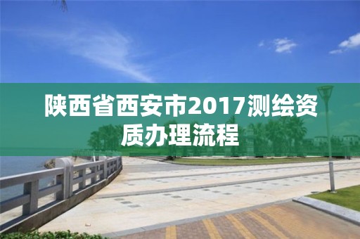 陕西省西安市2017测绘资质办理流程