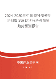 2024-2030年中国特种陶瓷制品制造发展现状分析与前景趋势预测报告