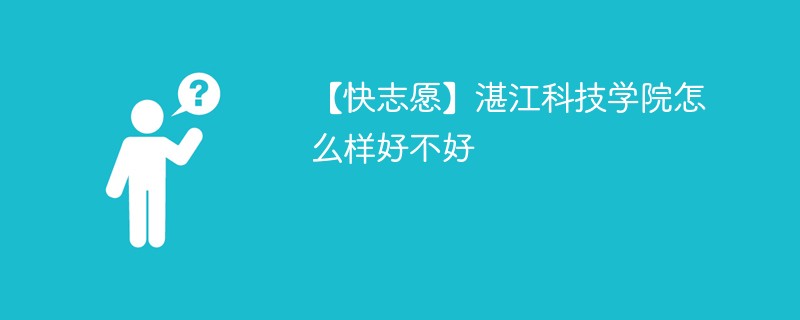 【快志愿】湛江科技学院怎么样好不好