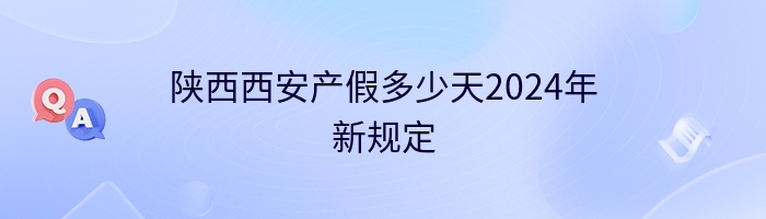 陕西西安产假多少天2024年新规定